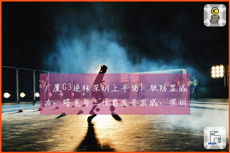 广厦G3逆转深圳上半场！联防显威力，塔克与三位首发齐发威，深圳仅依赖三点