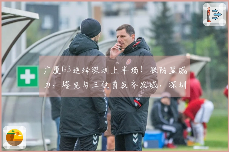 广厦G3逆转深圳上半场！联防显威力，塔克与三位首发齐发威，深圳仅依赖三点
