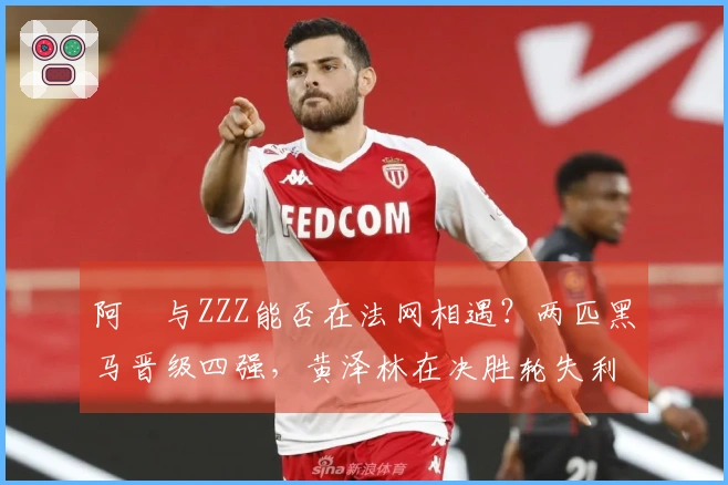 阿昺与ZZZ能否在法网相遇？两匹黑马晋级四强，黄泽林在决胜轮失利但仍有机会闯入