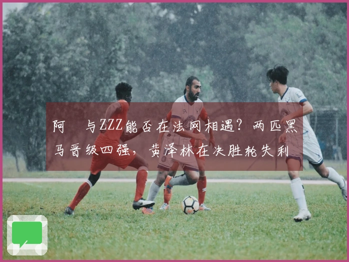 阿昺与ZZZ能否在法网相遇？两匹黑马晋级四强，黄泽林在决胜轮失利但仍有机会闯入