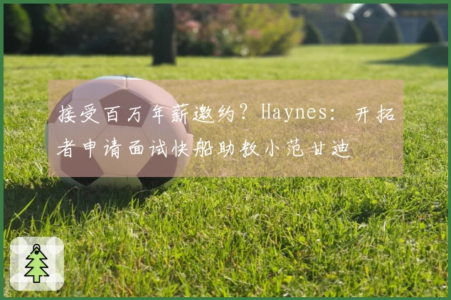接受百万年薪邀约？Haynes：开拓者申请面试快船助教小范甘迪