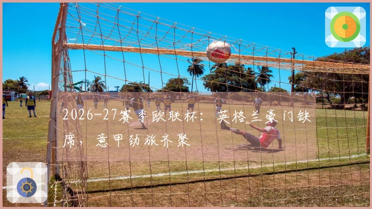 2026-27赛季欧联杯：英格兰豪门缺席，意甲劲旅齐聚